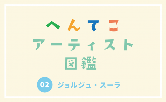 へんてこアーティスト図鑑02：ジョルジュ・スーラ